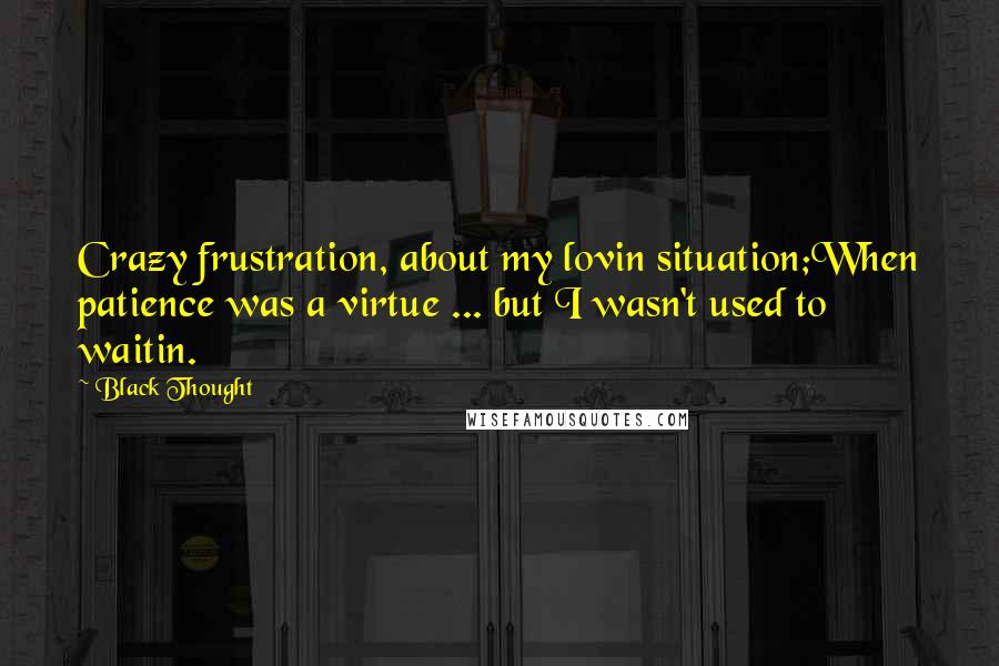 Black Thought Quotes: Crazy frustration, about my lovin situation;When patience was a virtue ... but I wasn't used to waitin.