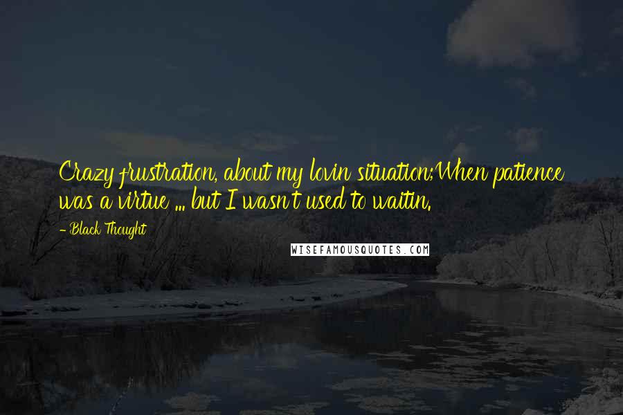 Black Thought Quotes: Crazy frustration, about my lovin situation;When patience was a virtue ... but I wasn't used to waitin.