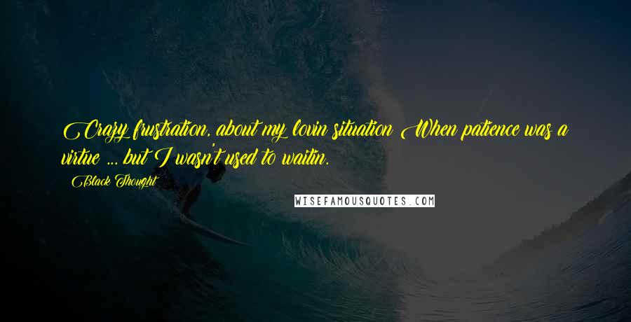 Black Thought Quotes: Crazy frustration, about my lovin situation;When patience was a virtue ... but I wasn't used to waitin.