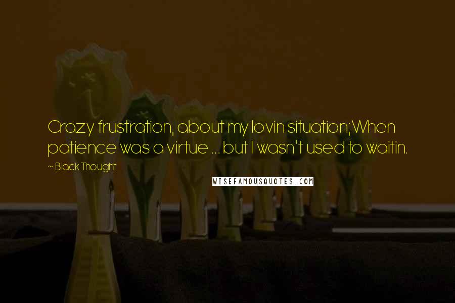 Black Thought Quotes: Crazy frustration, about my lovin situation;When patience was a virtue ... but I wasn't used to waitin.