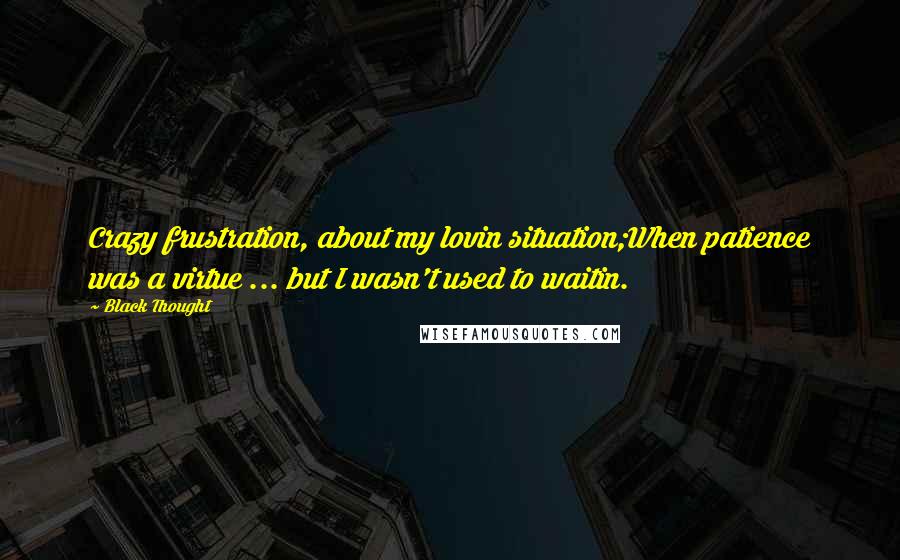 Black Thought Quotes: Crazy frustration, about my lovin situation;When patience was a virtue ... but I wasn't used to waitin.