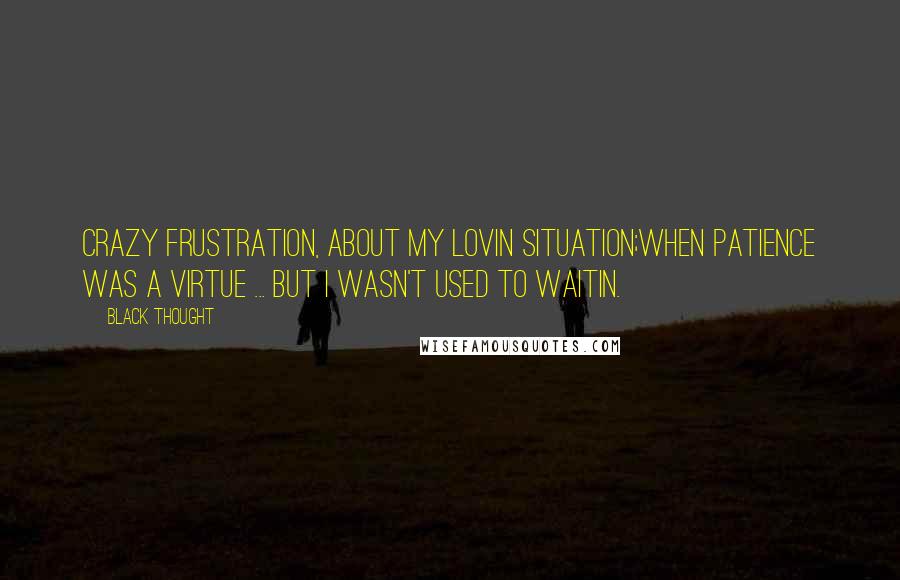 Black Thought Quotes: Crazy frustration, about my lovin situation;When patience was a virtue ... but I wasn't used to waitin.