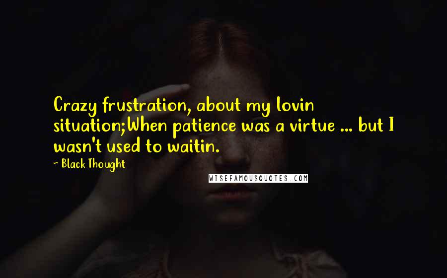 Black Thought Quotes: Crazy frustration, about my lovin situation;When patience was a virtue ... but I wasn't used to waitin.