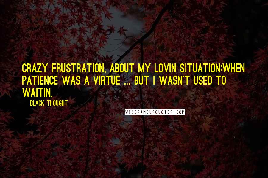 Black Thought Quotes: Crazy frustration, about my lovin situation;When patience was a virtue ... but I wasn't used to waitin.