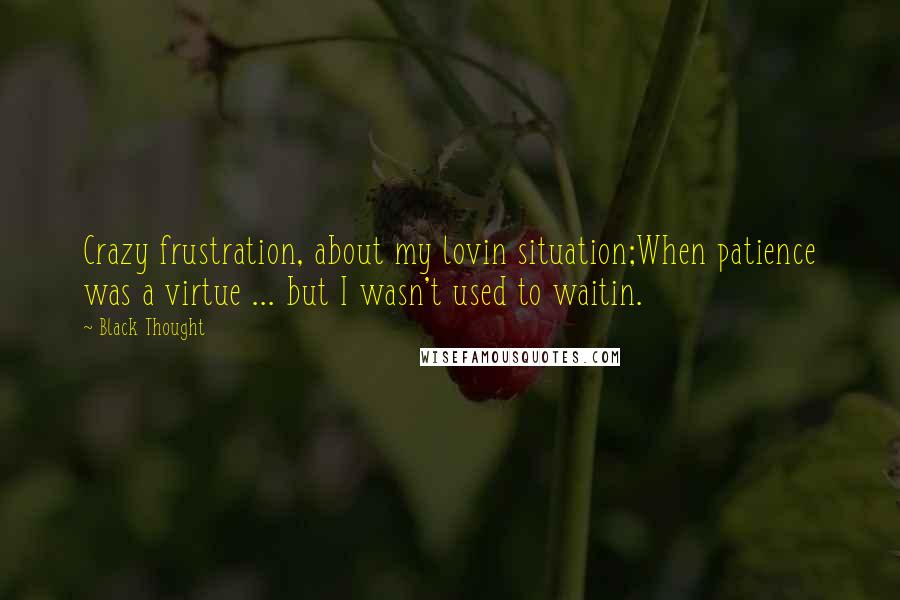 Black Thought Quotes: Crazy frustration, about my lovin situation;When patience was a virtue ... but I wasn't used to waitin.