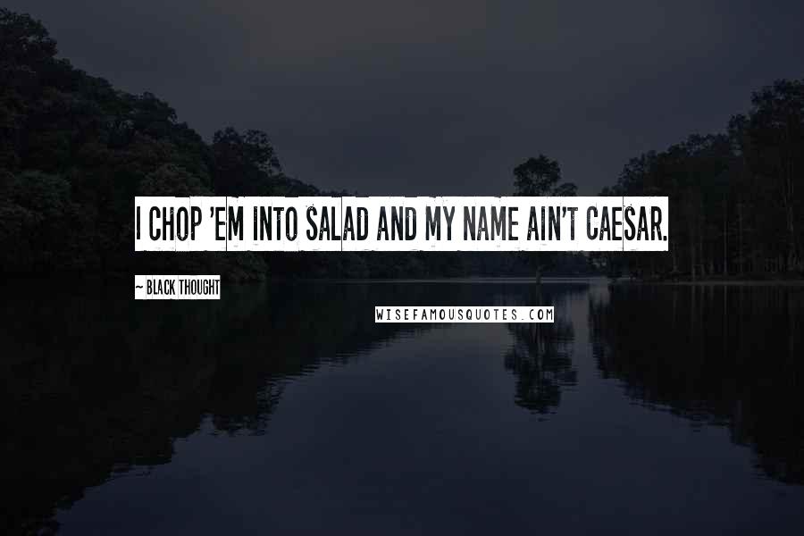 Black Thought Quotes: I chop 'em into salad and my name ain't Caesar.