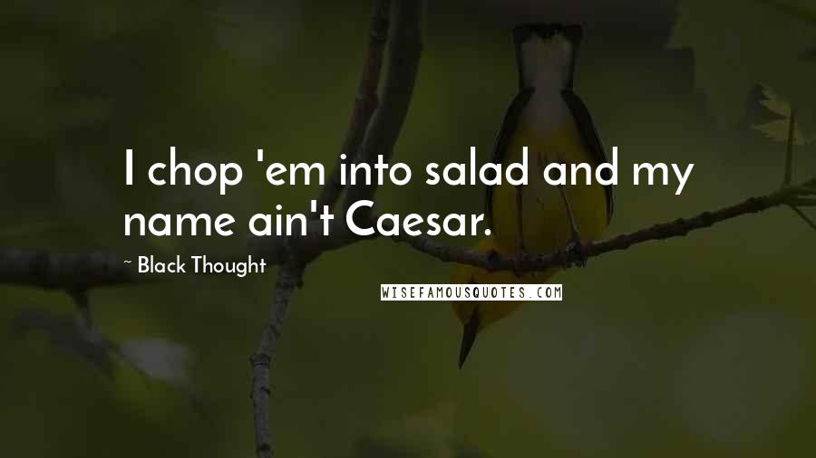 Black Thought Quotes: I chop 'em into salad and my name ain't Caesar.