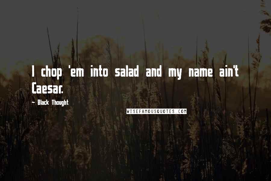 Black Thought Quotes: I chop 'em into salad and my name ain't Caesar.