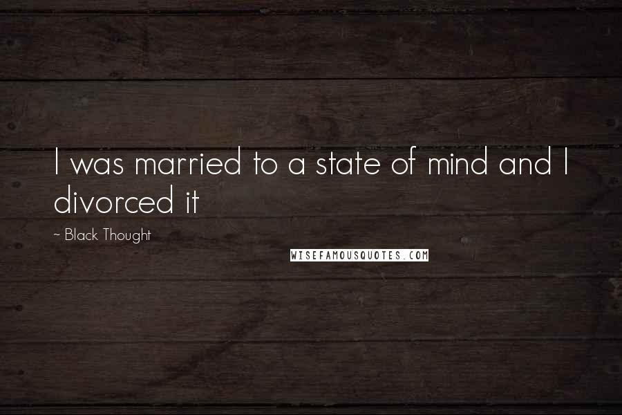 Black Thought Quotes: I was married to a state of mind and I divorced it