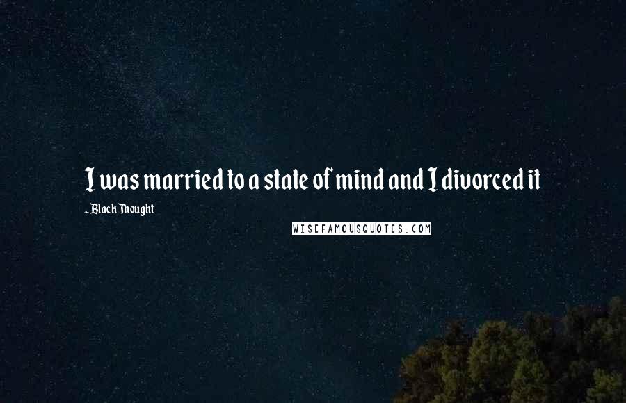 Black Thought Quotes: I was married to a state of mind and I divorced it