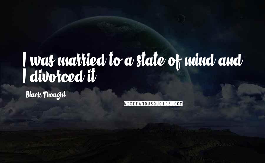 Black Thought Quotes: I was married to a state of mind and I divorced it