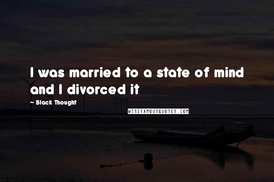 Black Thought Quotes: I was married to a state of mind and I divorced it