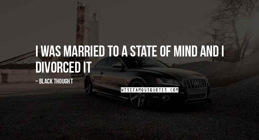 Black Thought Quotes: I was married to a state of mind and I divorced it