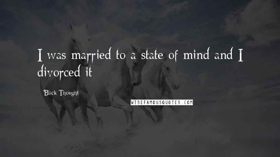 Black Thought Quotes: I was married to a state of mind and I divorced it