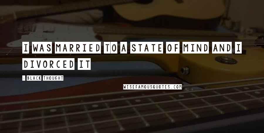 Black Thought Quotes: I was married to a state of mind and I divorced it