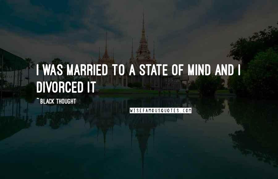 Black Thought Quotes: I was married to a state of mind and I divorced it