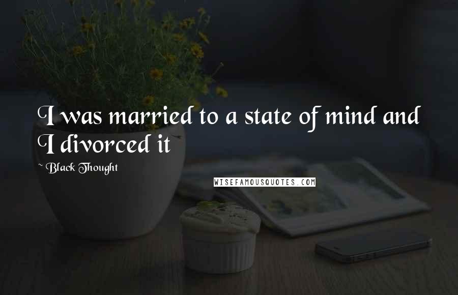 Black Thought Quotes: I was married to a state of mind and I divorced it