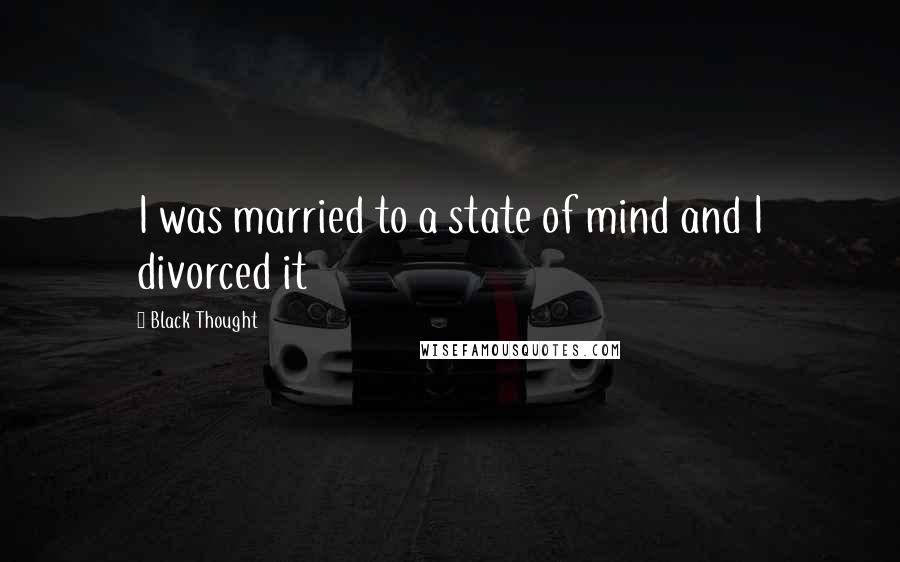 Black Thought Quotes: I was married to a state of mind and I divorced it