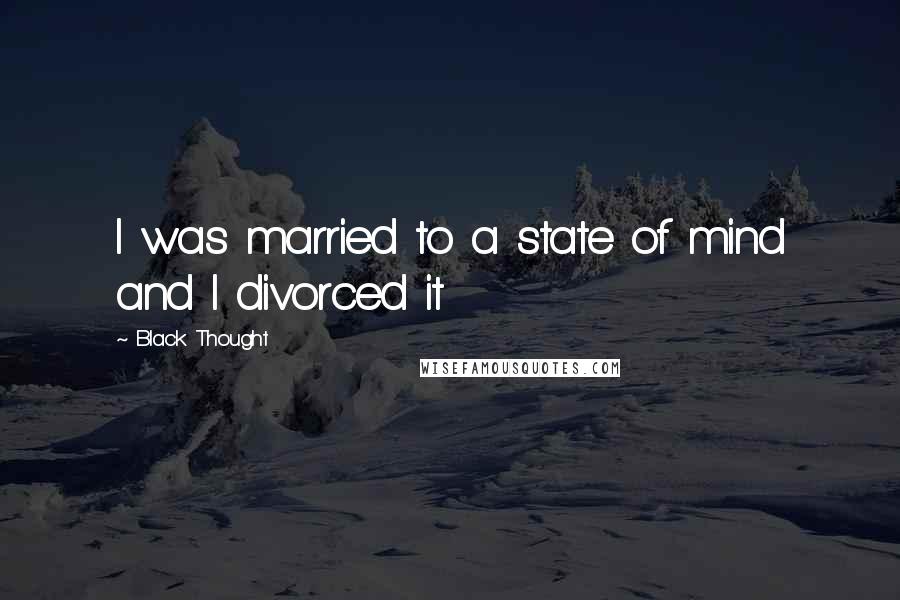 Black Thought Quotes: I was married to a state of mind and I divorced it