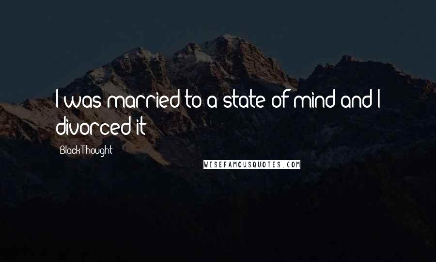 Black Thought Quotes: I was married to a state of mind and I divorced it