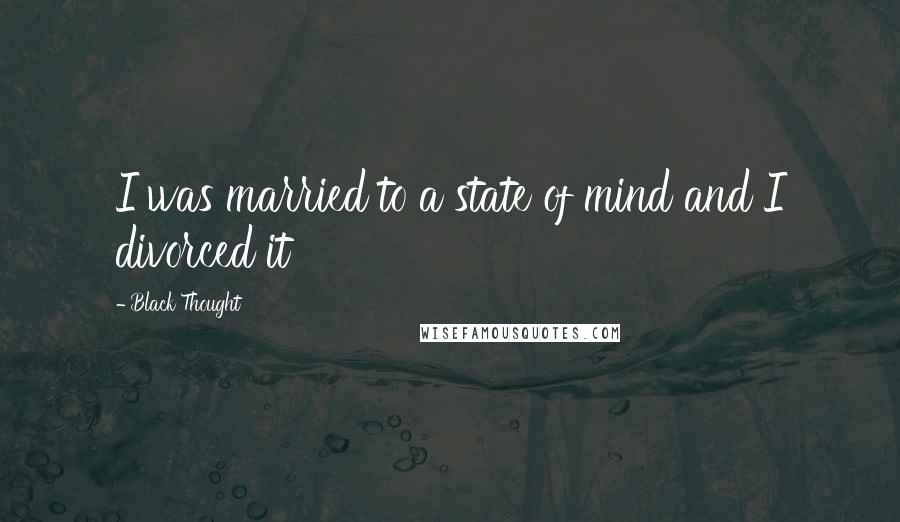 Black Thought Quotes: I was married to a state of mind and I divorced it