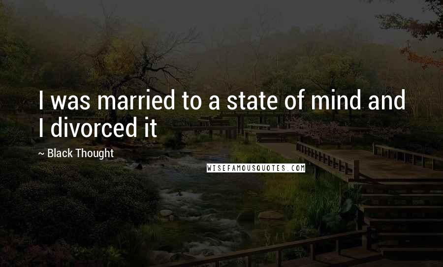 Black Thought Quotes: I was married to a state of mind and I divorced it