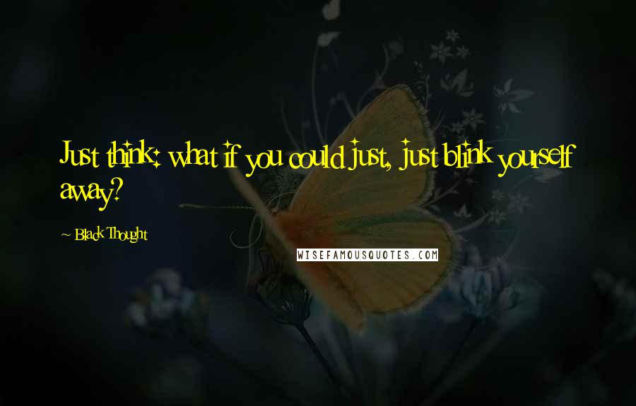Black Thought Quotes: Just think: what if you could just, just blink yourself away?