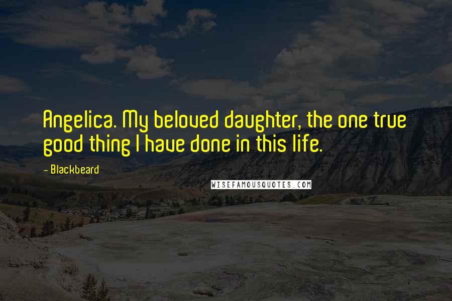 Blackbeard Quotes: Angelica. My beloved daughter, the one true good thing I have done in this life.