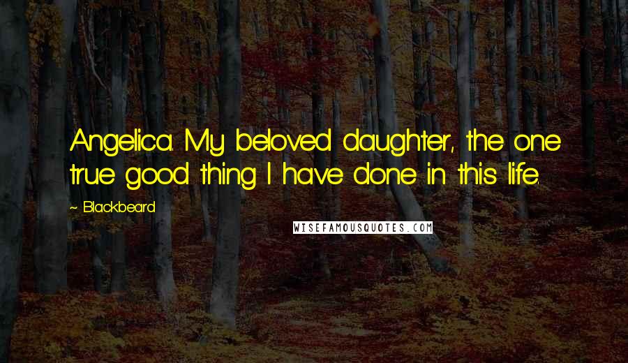 Blackbeard Quotes: Angelica. My beloved daughter, the one true good thing I have done in this life.