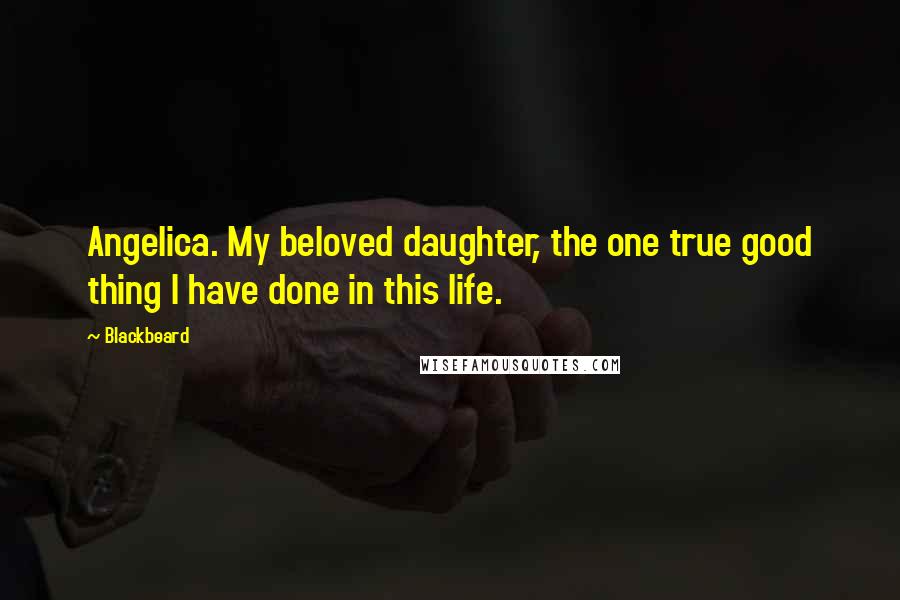 Blackbeard Quotes: Angelica. My beloved daughter, the one true good thing I have done in this life.