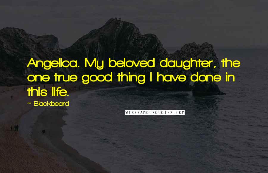 Blackbeard Quotes: Angelica. My beloved daughter, the one true good thing I have done in this life.