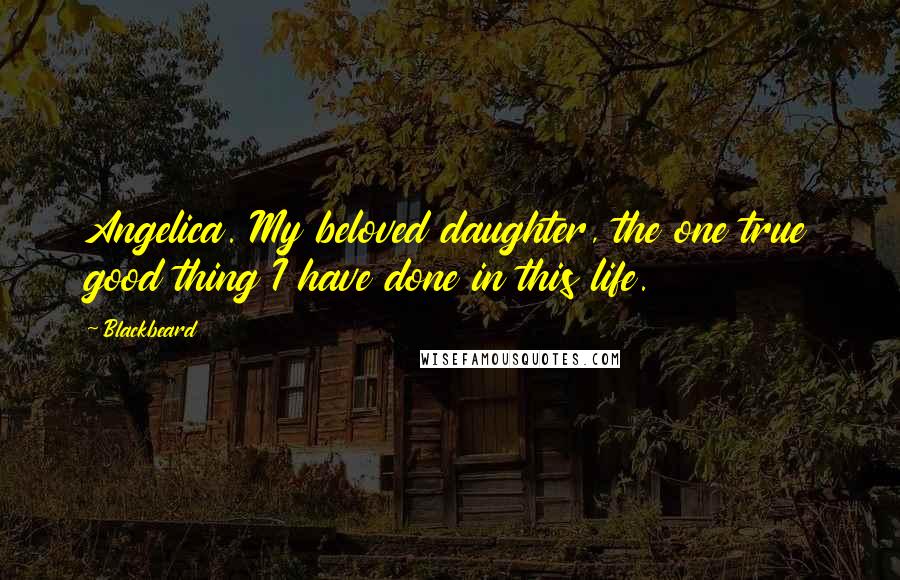Blackbeard Quotes: Angelica. My beloved daughter, the one true good thing I have done in this life.
