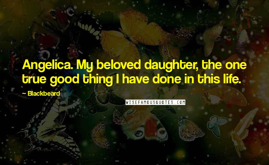 Blackbeard Quotes: Angelica. My beloved daughter, the one true good thing I have done in this life.