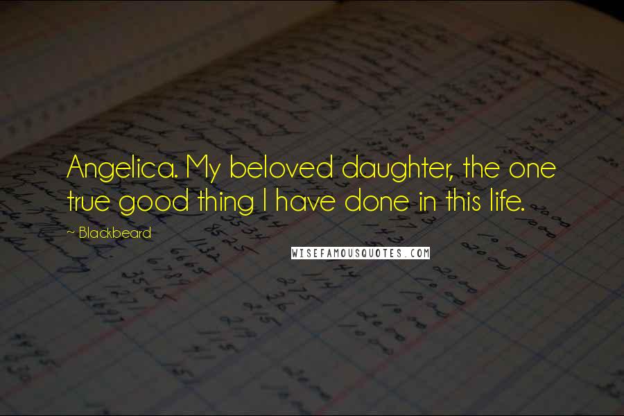 Blackbeard Quotes: Angelica. My beloved daughter, the one true good thing I have done in this life.