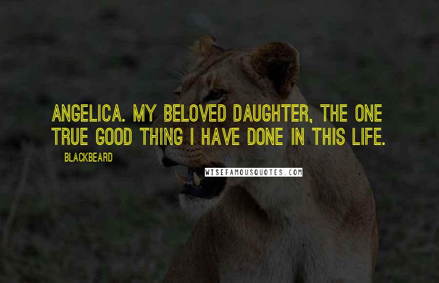 Blackbeard Quotes: Angelica. My beloved daughter, the one true good thing I have done in this life.