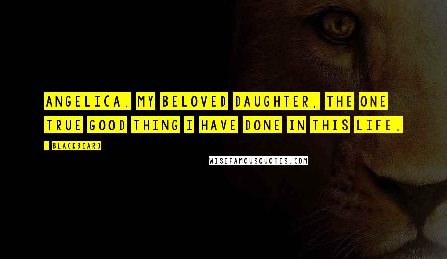 Blackbeard Quotes: Angelica. My beloved daughter, the one true good thing I have done in this life.