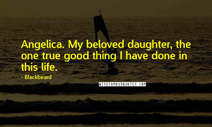 Blackbeard Quotes: Angelica. My beloved daughter, the one true good thing I have done in this life.
