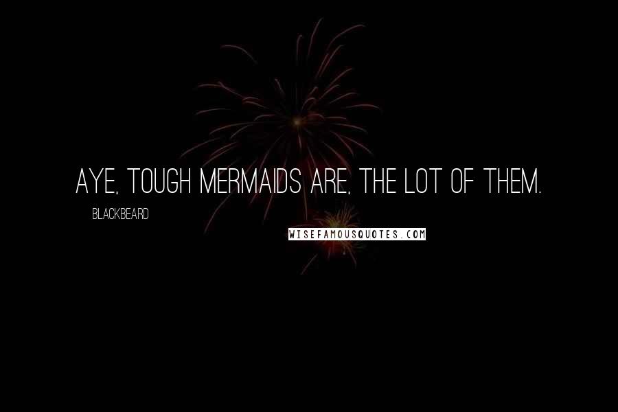Blackbeard Quotes: Aye, tough mermaids are, the lot of them.