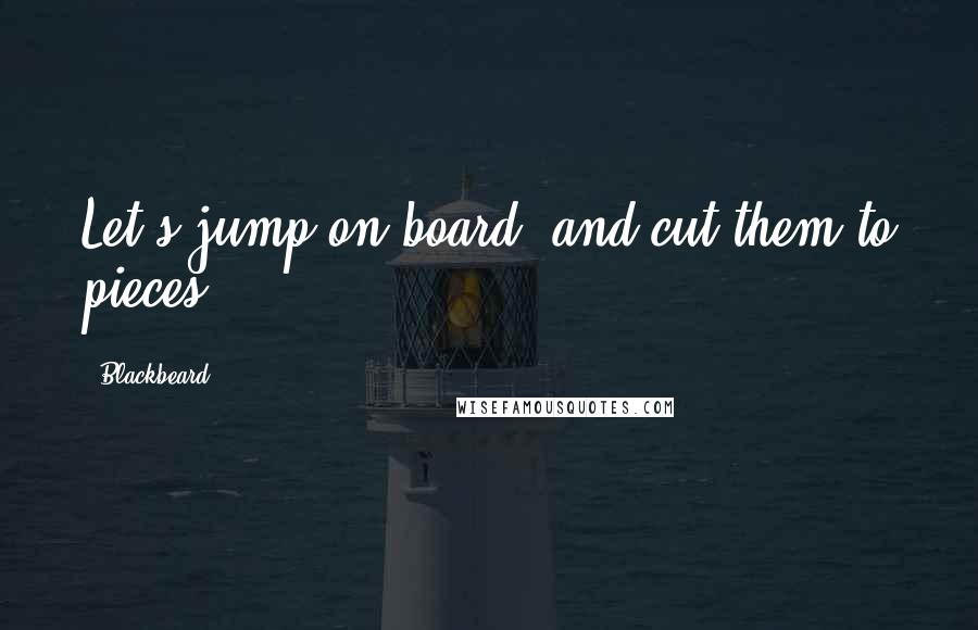 Blackbeard Quotes: Let's jump on board, and cut them to pieces.