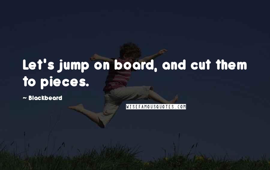 Blackbeard Quotes: Let's jump on board, and cut them to pieces.