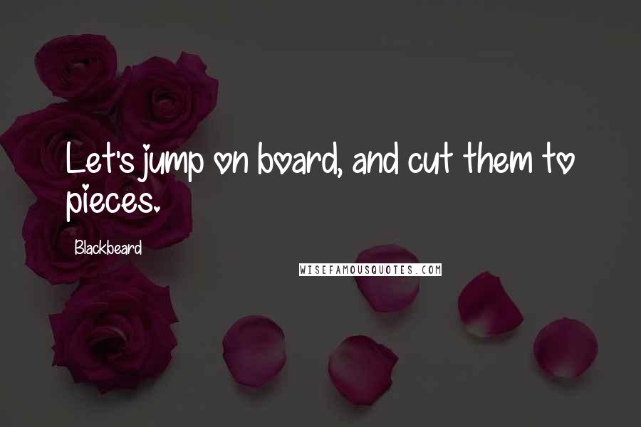 Blackbeard Quotes: Let's jump on board, and cut them to pieces.