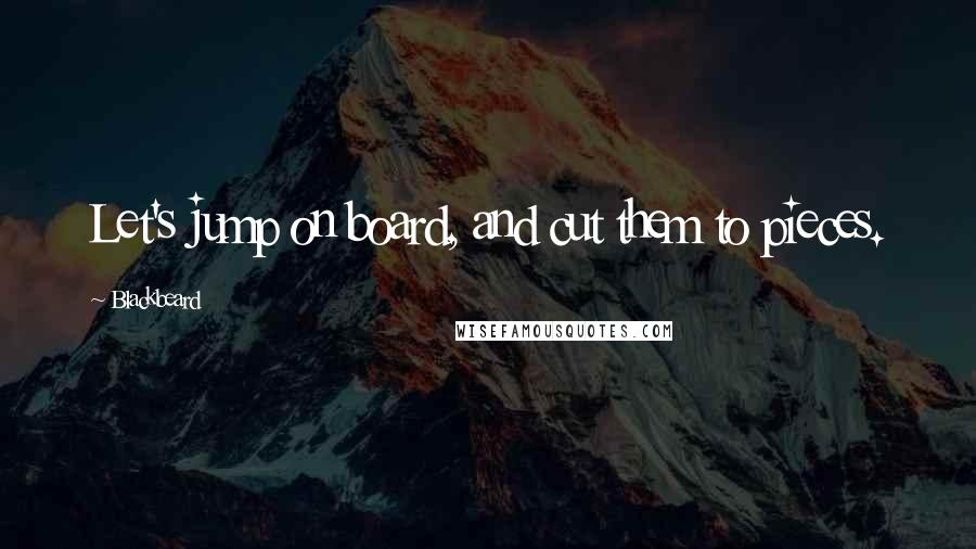 Blackbeard Quotes: Let's jump on board, and cut them to pieces.