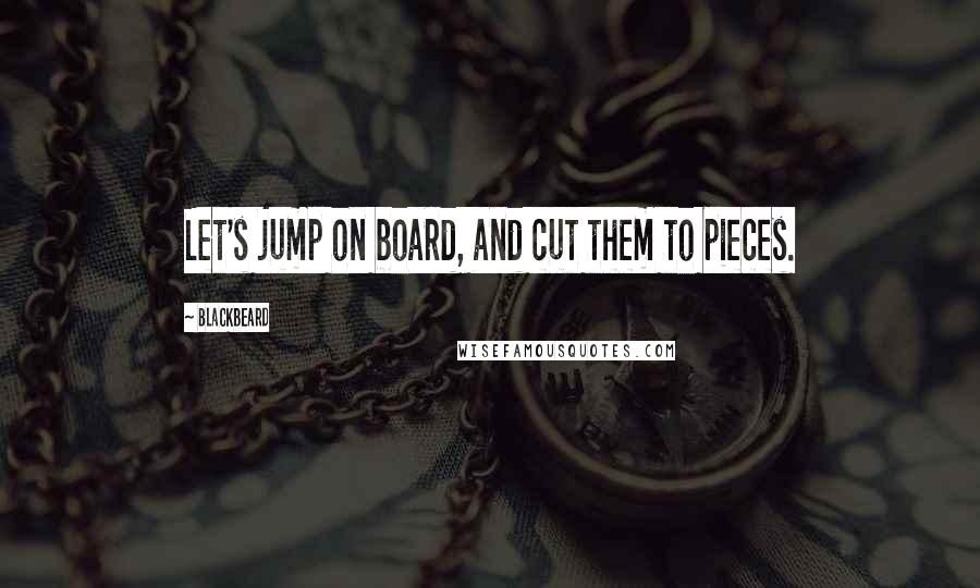 Blackbeard Quotes: Let's jump on board, and cut them to pieces.