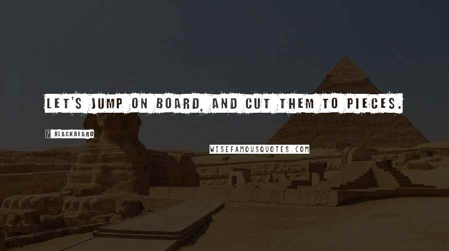 Blackbeard Quotes: Let's jump on board, and cut them to pieces.