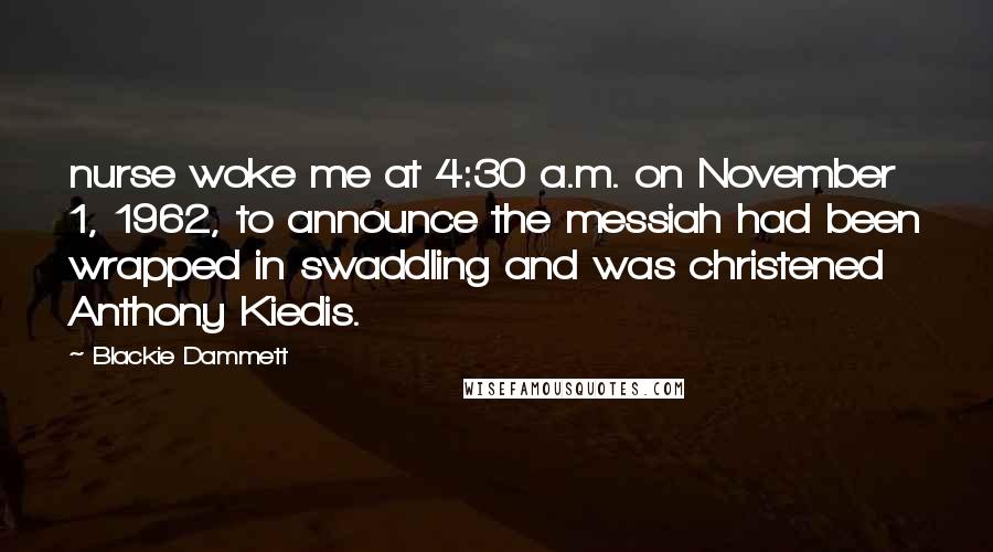 Blackie Dammett Quotes: nurse woke me at 4:30 a.m. on November 1, 1962, to announce the messiah had been wrapped in swaddling and was christened Anthony Kiedis.