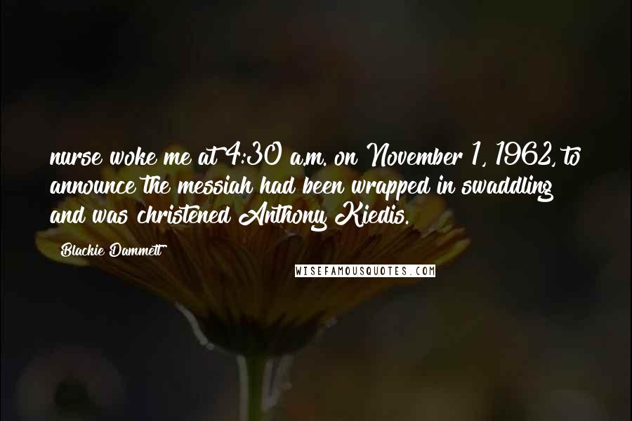 Blackie Dammett Quotes: nurse woke me at 4:30 a.m. on November 1, 1962, to announce the messiah had been wrapped in swaddling and was christened Anthony Kiedis.