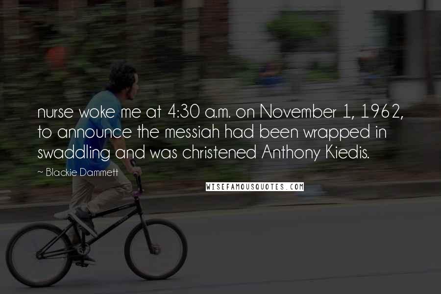 Blackie Dammett Quotes: nurse woke me at 4:30 a.m. on November 1, 1962, to announce the messiah had been wrapped in swaddling and was christened Anthony Kiedis.