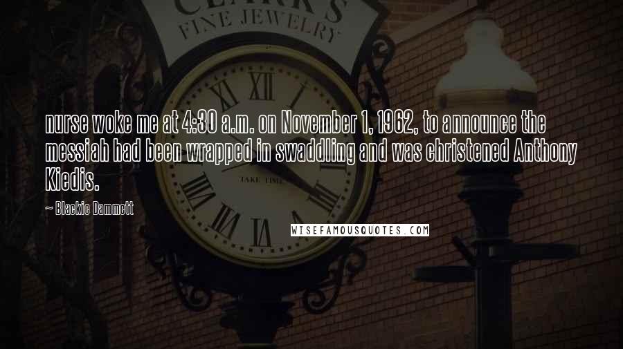 Blackie Dammett Quotes: nurse woke me at 4:30 a.m. on November 1, 1962, to announce the messiah had been wrapped in swaddling and was christened Anthony Kiedis.