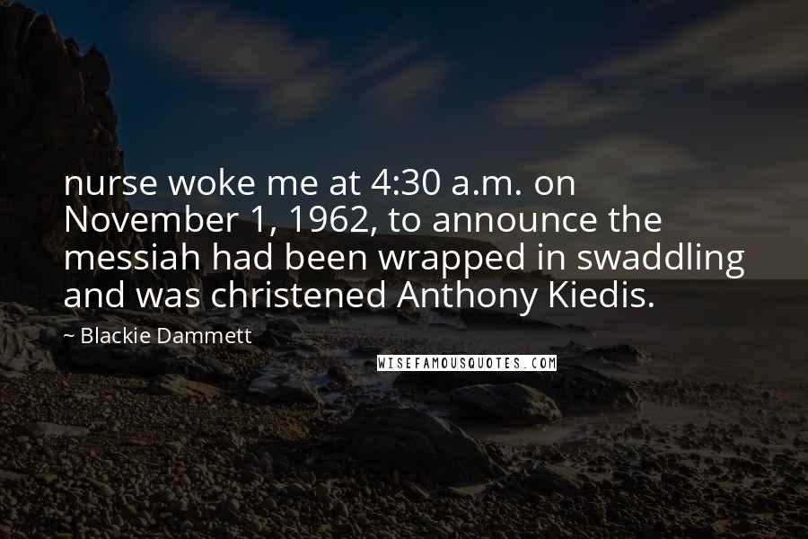 Blackie Dammett Quotes: nurse woke me at 4:30 a.m. on November 1, 1962, to announce the messiah had been wrapped in swaddling and was christened Anthony Kiedis.