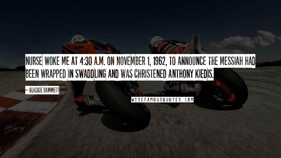 Blackie Dammett Quotes: nurse woke me at 4:30 a.m. on November 1, 1962, to announce the messiah had been wrapped in swaddling and was christened Anthony Kiedis.